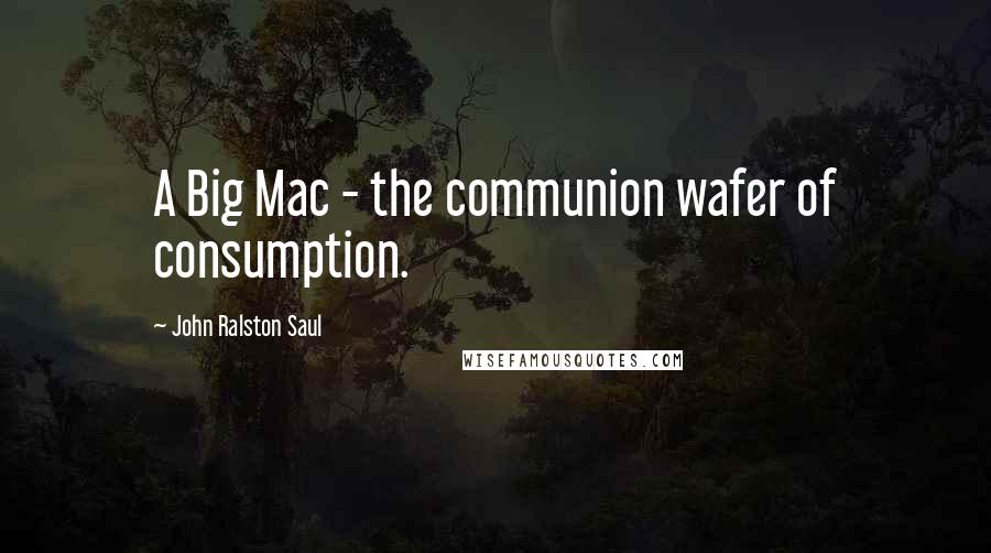 John Ralston Saul Quotes: A Big Mac - the communion wafer of consumption.