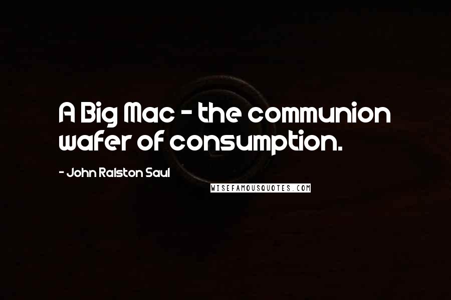 John Ralston Saul Quotes: A Big Mac - the communion wafer of consumption.