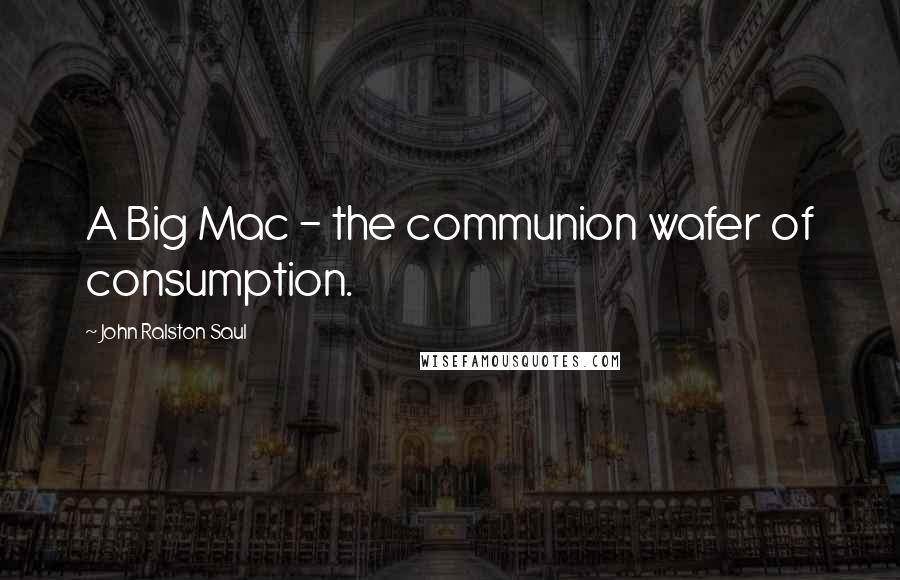 John Ralston Saul Quotes: A Big Mac - the communion wafer of consumption.