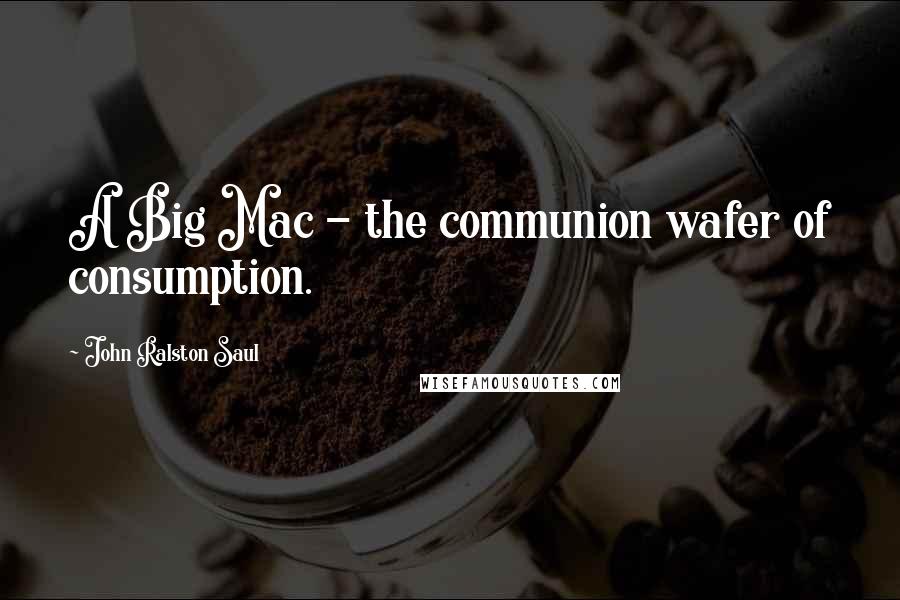 John Ralston Saul Quotes: A Big Mac - the communion wafer of consumption.