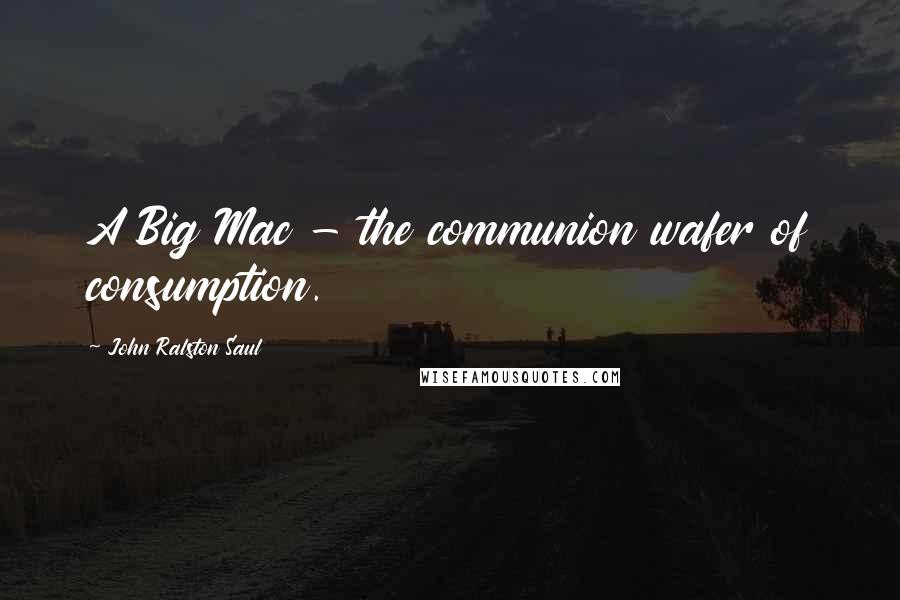 John Ralston Saul Quotes: A Big Mac - the communion wafer of consumption.