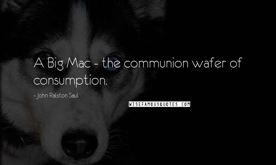 John Ralston Saul Quotes: A Big Mac - the communion wafer of consumption.