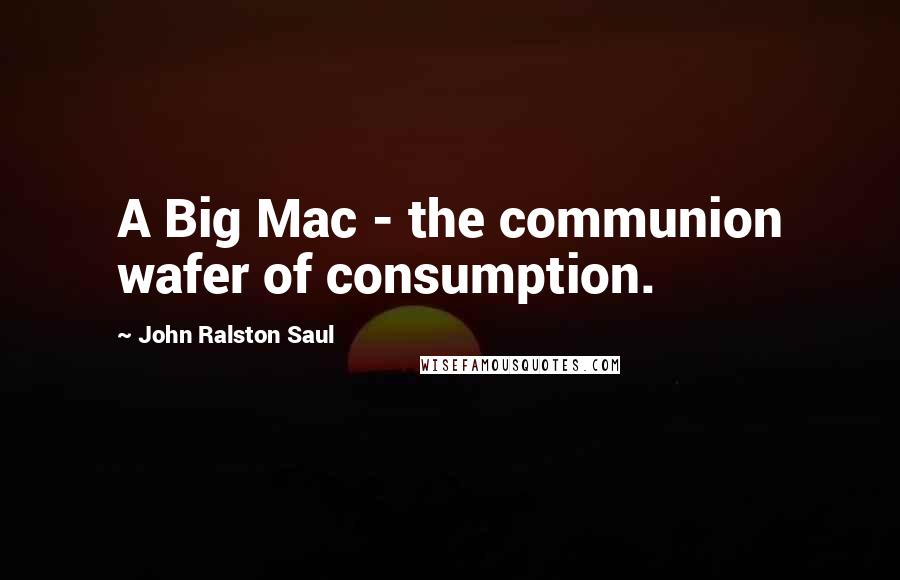 John Ralston Saul Quotes: A Big Mac - the communion wafer of consumption.
