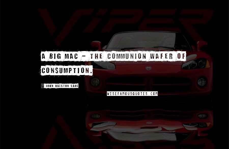 John Ralston Saul Quotes: A Big Mac - the communion wafer of consumption.