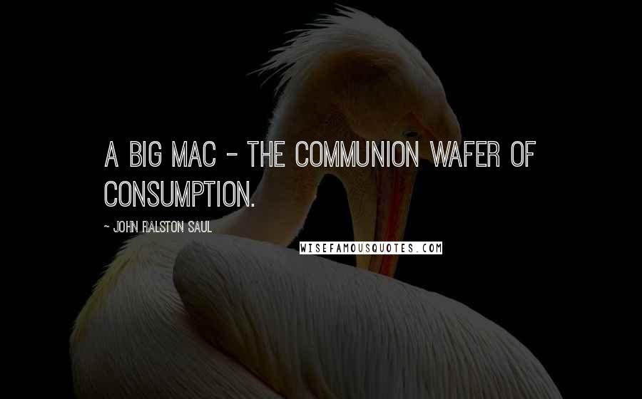 John Ralston Saul Quotes: A Big Mac - the communion wafer of consumption.