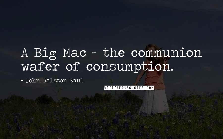 John Ralston Saul Quotes: A Big Mac - the communion wafer of consumption.