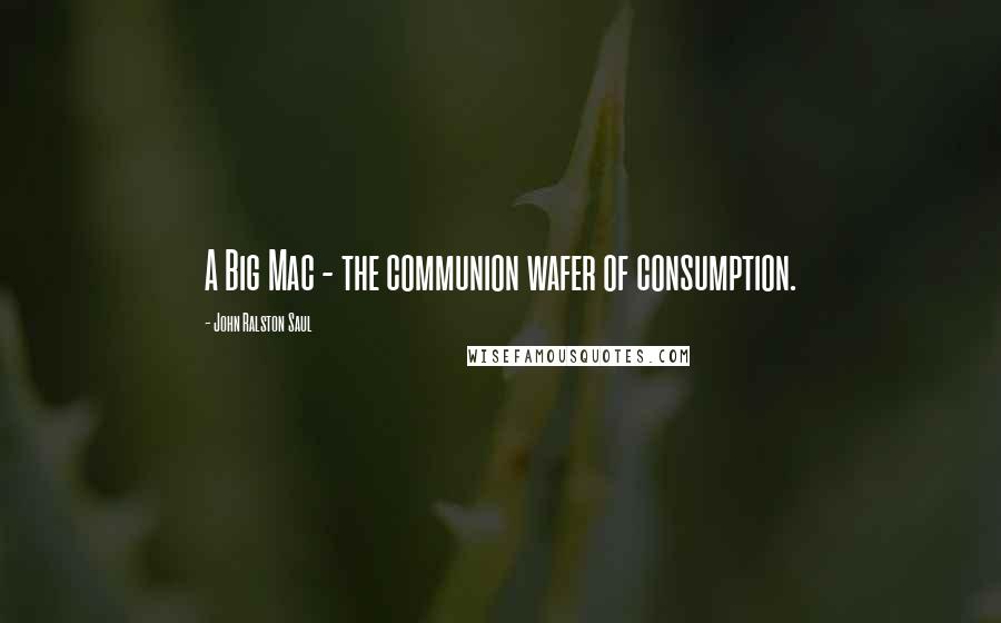 John Ralston Saul Quotes: A Big Mac - the communion wafer of consumption.