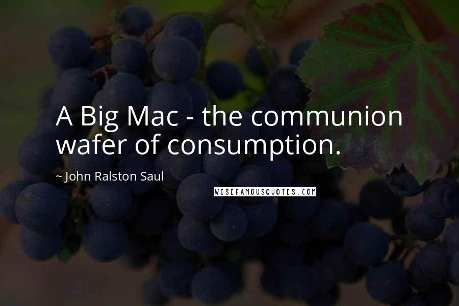 John Ralston Saul Quotes: A Big Mac - the communion wafer of consumption.