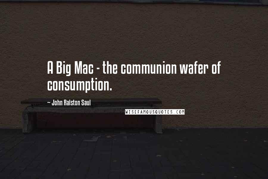 John Ralston Saul Quotes: A Big Mac - the communion wafer of consumption.