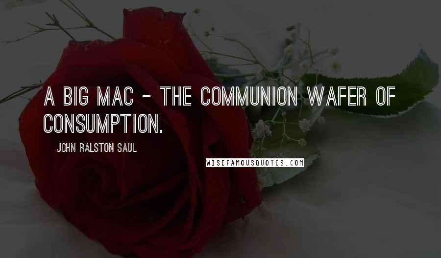 John Ralston Saul Quotes: A Big Mac - the communion wafer of consumption.