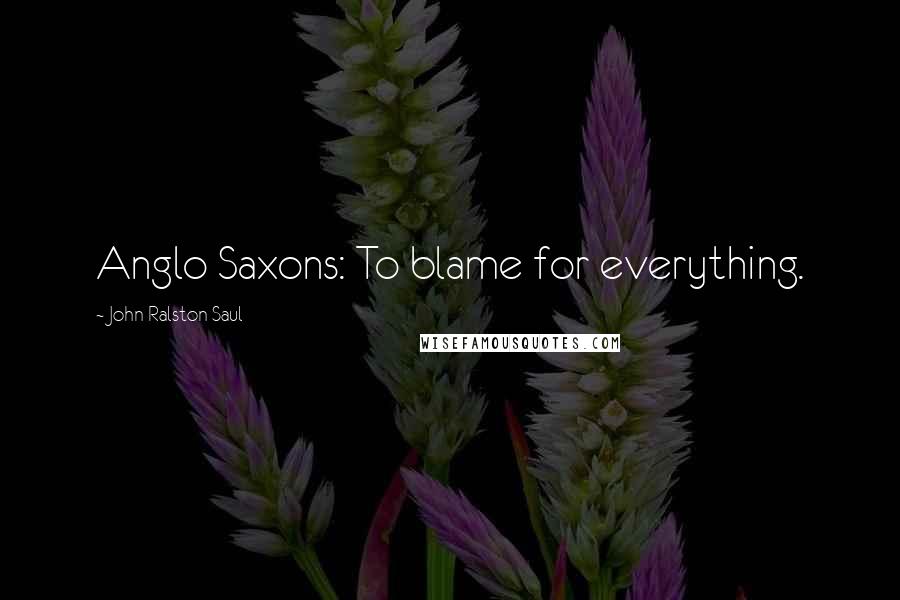 John Ralston Saul Quotes: Anglo Saxons: To blame for everything.