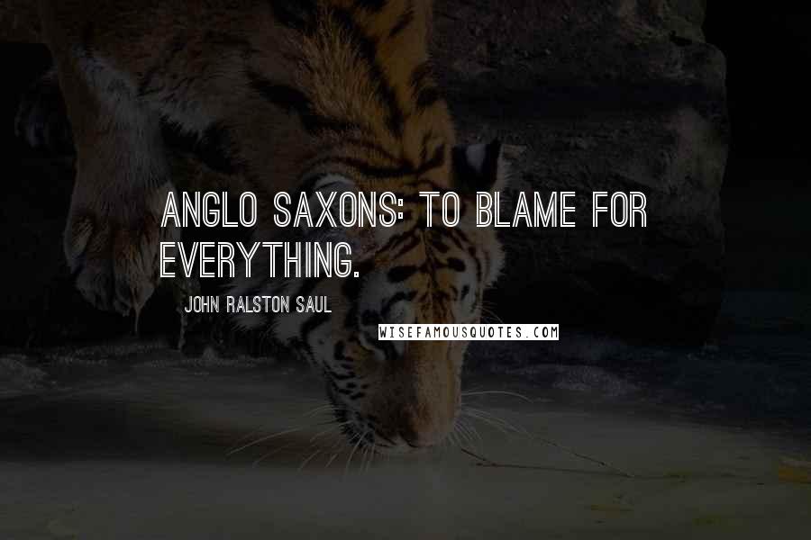 John Ralston Saul Quotes: Anglo Saxons: To blame for everything.