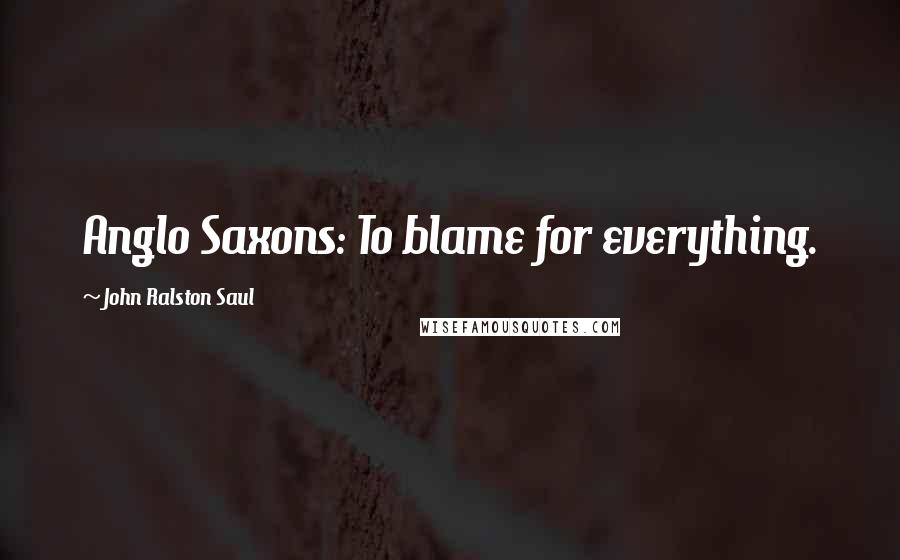 John Ralston Saul Quotes: Anglo Saxons: To blame for everything.