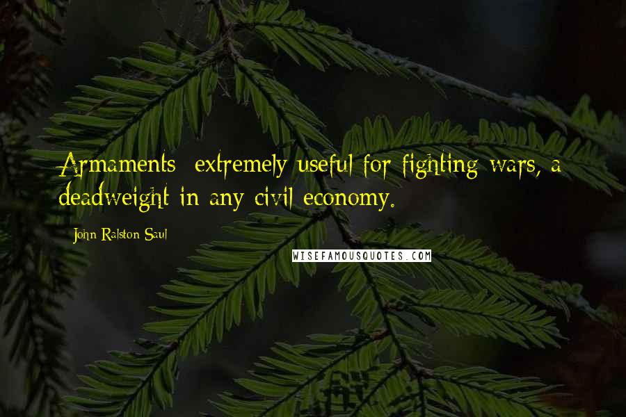 John Ralston Saul Quotes: Armaments; extremely useful for fighting wars, a deadweight in any civil economy.