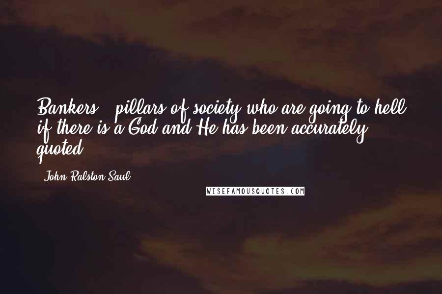 John Ralston Saul Quotes: Bankers - pillars of society who are going to hell if there is a God and He has been accurately quoted.