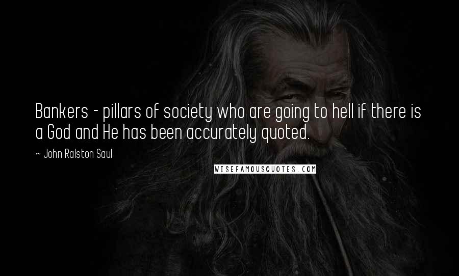 John Ralston Saul Quotes: Bankers - pillars of society who are going to hell if there is a God and He has been accurately quoted.