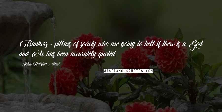 John Ralston Saul Quotes: Bankers - pillars of society who are going to hell if there is a God and He has been accurately quoted.