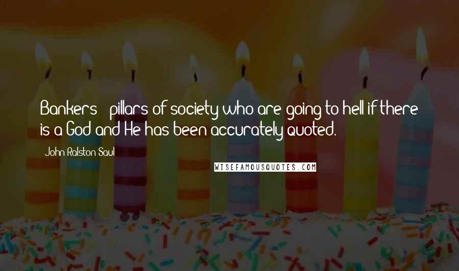 John Ralston Saul Quotes: Bankers - pillars of society who are going to hell if there is a God and He has been accurately quoted.