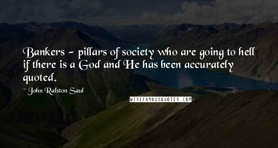 John Ralston Saul Quotes: Bankers - pillars of society who are going to hell if there is a God and He has been accurately quoted.