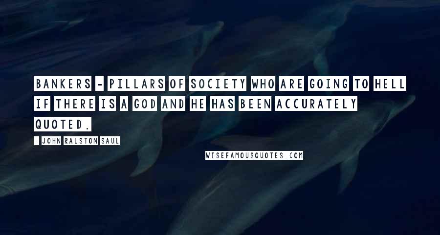 John Ralston Saul Quotes: Bankers - pillars of society who are going to hell if there is a God and He has been accurately quoted.