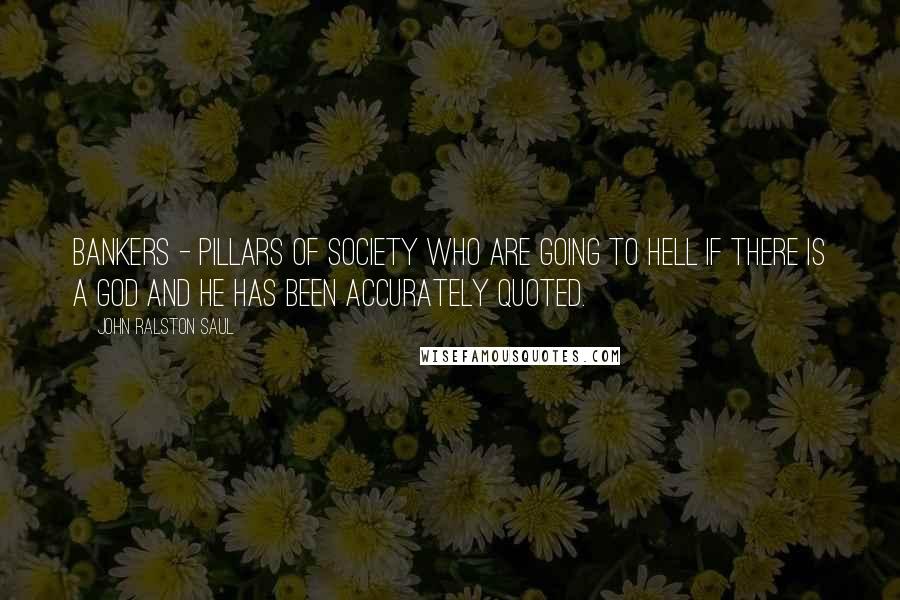 John Ralston Saul Quotes: Bankers - pillars of society who are going to hell if there is a God and He has been accurately quoted.