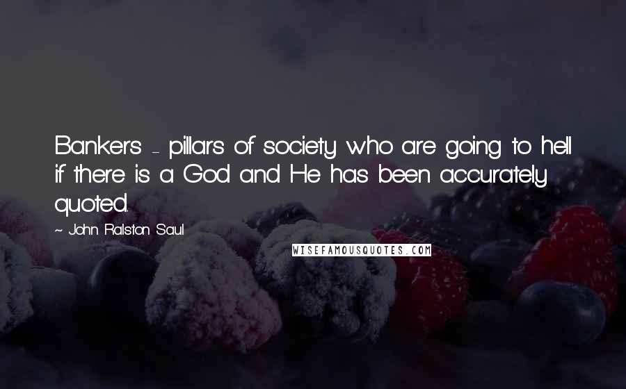 John Ralston Saul Quotes: Bankers - pillars of society who are going to hell if there is a God and He has been accurately quoted.