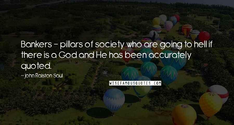John Ralston Saul Quotes: Bankers - pillars of society who are going to hell if there is a God and He has been accurately quoted.