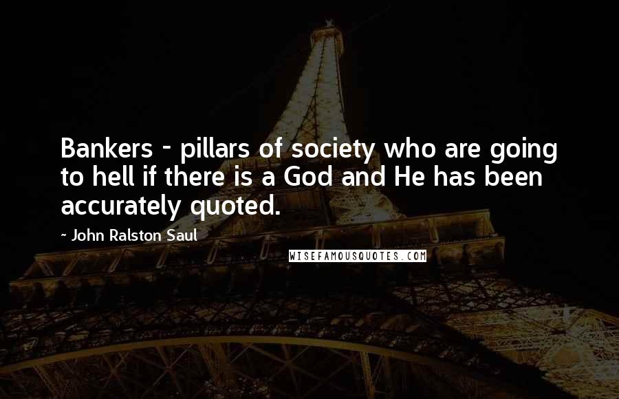 John Ralston Saul Quotes: Bankers - pillars of society who are going to hell if there is a God and He has been accurately quoted.