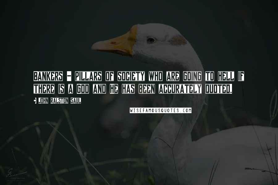 John Ralston Saul Quotes: Bankers - pillars of society who are going to hell if there is a God and He has been accurately quoted.