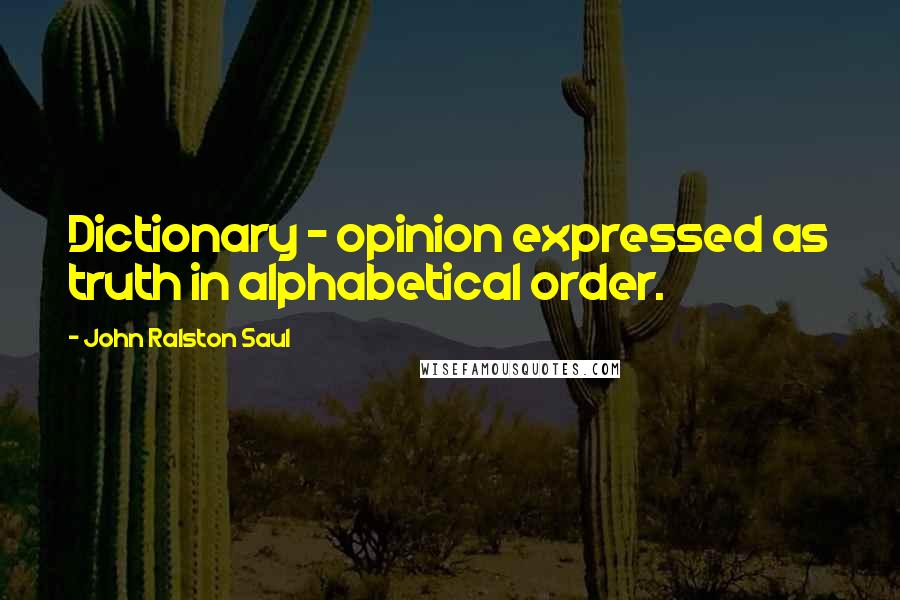 John Ralston Saul Quotes: Dictionary - opinion expressed as truth in alphabetical order.