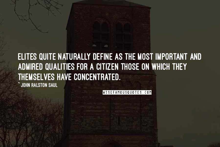 John Ralston Saul Quotes: Elites quite naturally define as the most important and admired qualities for a citizen those on which they themselves have concentrated.