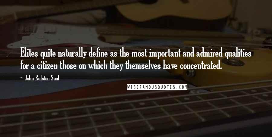 John Ralston Saul Quotes: Elites quite naturally define as the most important and admired qualities for a citizen those on which they themselves have concentrated.