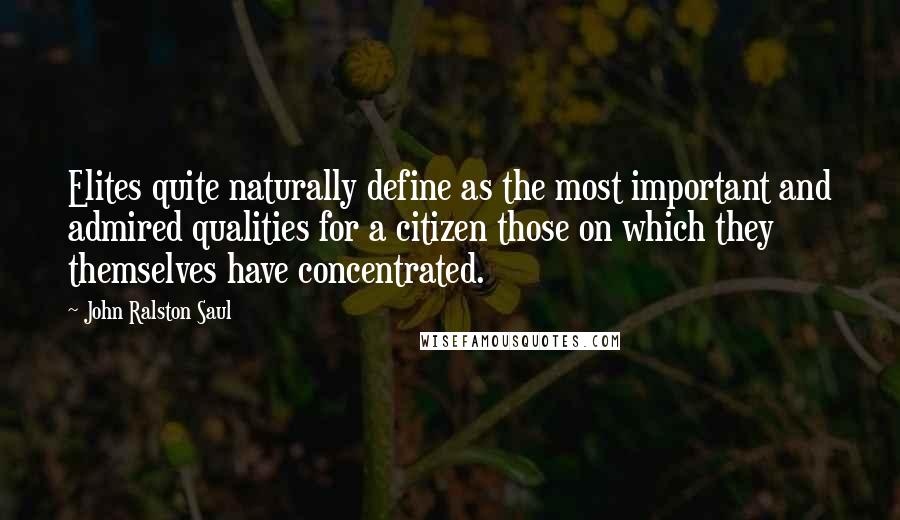 John Ralston Saul Quotes: Elites quite naturally define as the most important and admired qualities for a citizen those on which they themselves have concentrated.