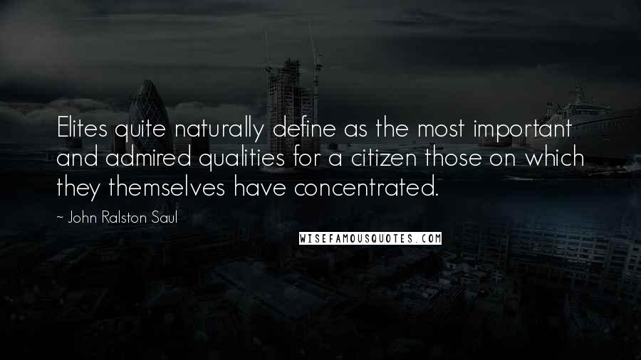 John Ralston Saul Quotes: Elites quite naturally define as the most important and admired qualities for a citizen those on which they themselves have concentrated.