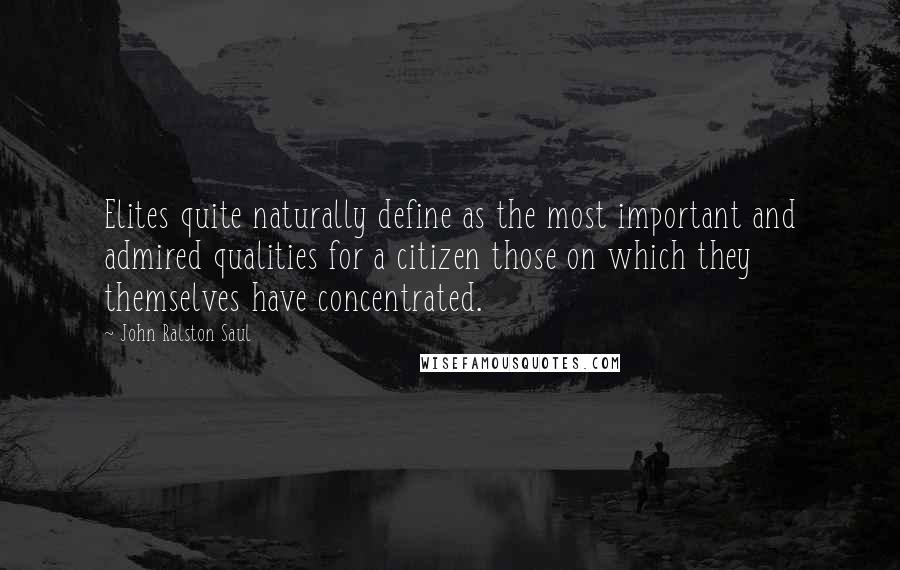 John Ralston Saul Quotes: Elites quite naturally define as the most important and admired qualities for a citizen those on which they themselves have concentrated.