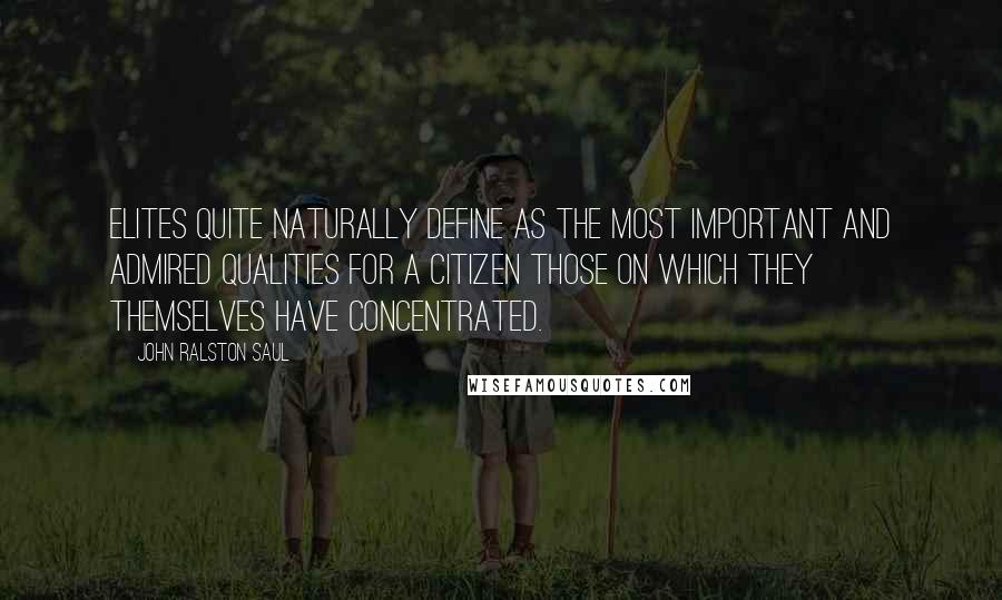 John Ralston Saul Quotes: Elites quite naturally define as the most important and admired qualities for a citizen those on which they themselves have concentrated.