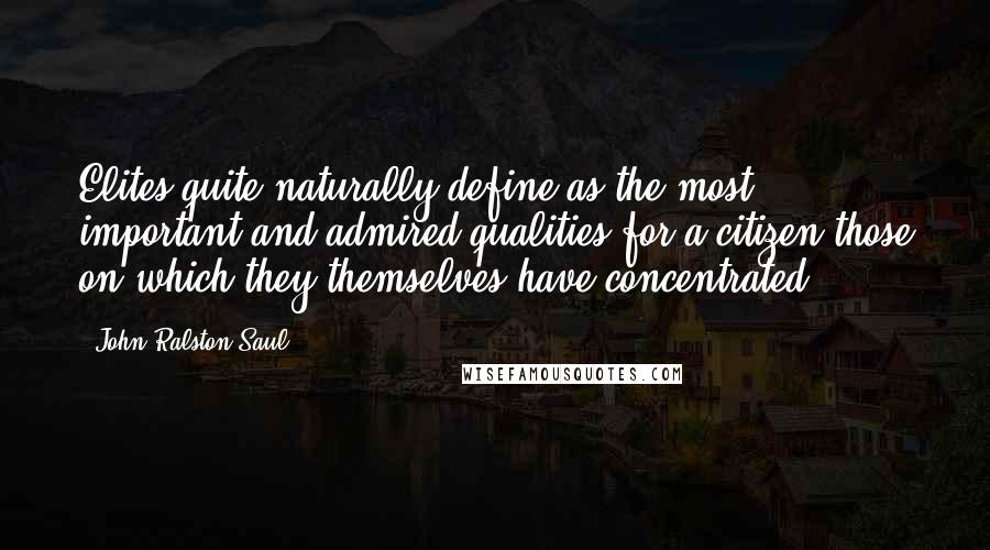 John Ralston Saul Quotes: Elites quite naturally define as the most important and admired qualities for a citizen those on which they themselves have concentrated.