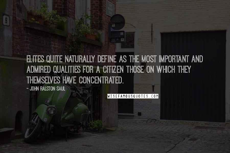 John Ralston Saul Quotes: Elites quite naturally define as the most important and admired qualities for a citizen those on which they themselves have concentrated.