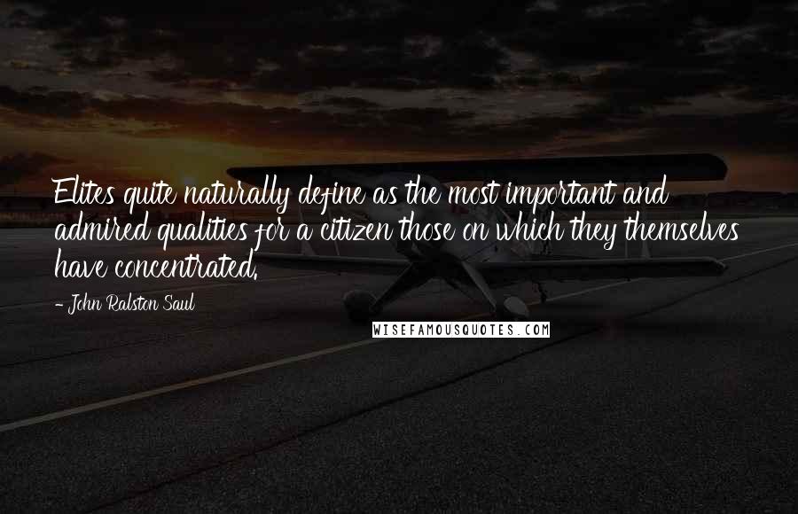 John Ralston Saul Quotes: Elites quite naturally define as the most important and admired qualities for a citizen those on which they themselves have concentrated.