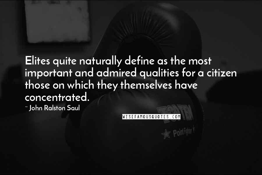 John Ralston Saul Quotes: Elites quite naturally define as the most important and admired qualities for a citizen those on which they themselves have concentrated.