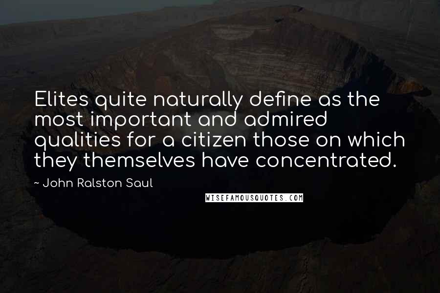 John Ralston Saul Quotes: Elites quite naturally define as the most important and admired qualities for a citizen those on which they themselves have concentrated.