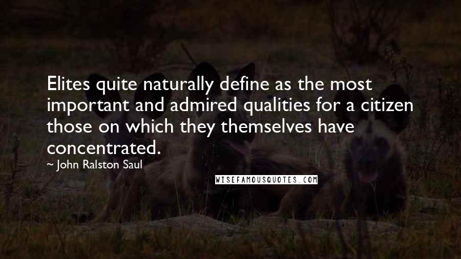 John Ralston Saul Quotes: Elites quite naturally define as the most important and admired qualities for a citizen those on which they themselves have concentrated.