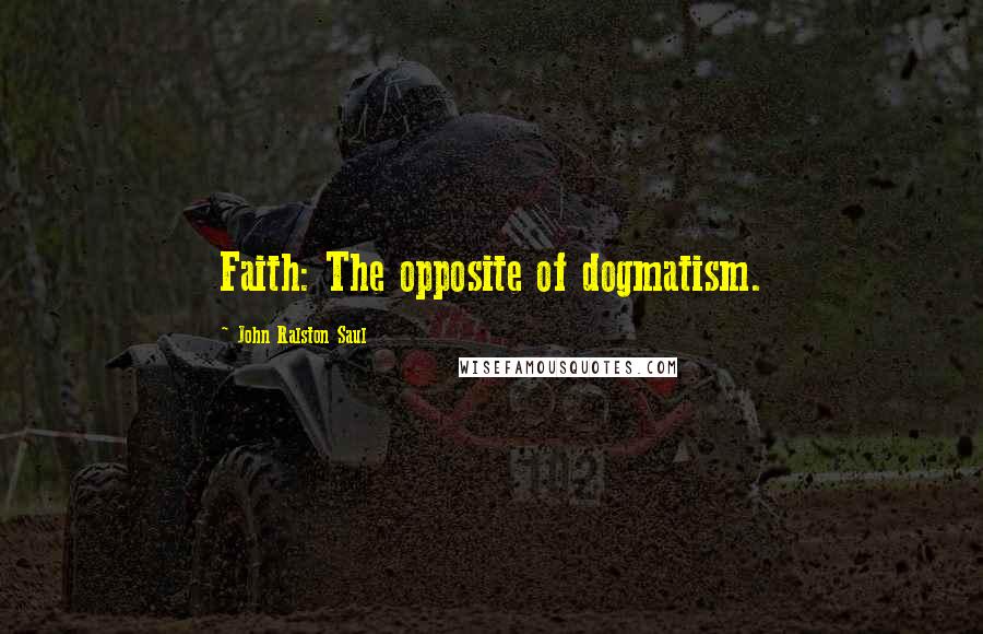 John Ralston Saul Quotes: Faith: The opposite of dogmatism.