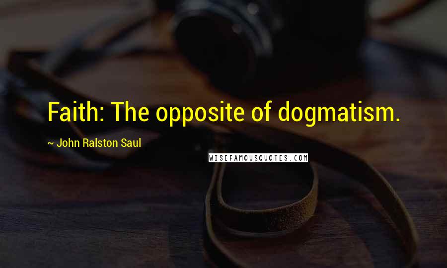 John Ralston Saul Quotes: Faith: The opposite of dogmatism.