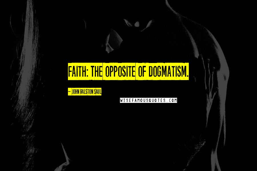 John Ralston Saul Quotes: Faith: The opposite of dogmatism.