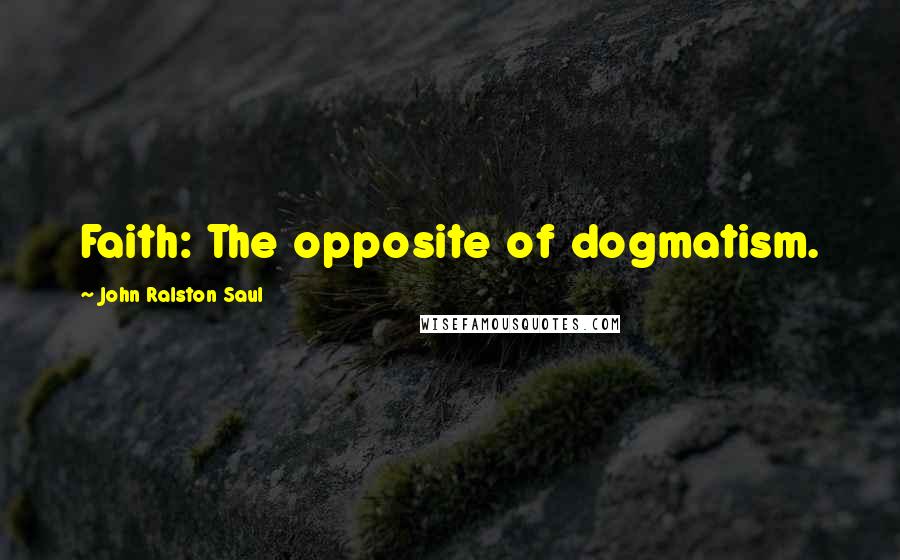 John Ralston Saul Quotes: Faith: The opposite of dogmatism.