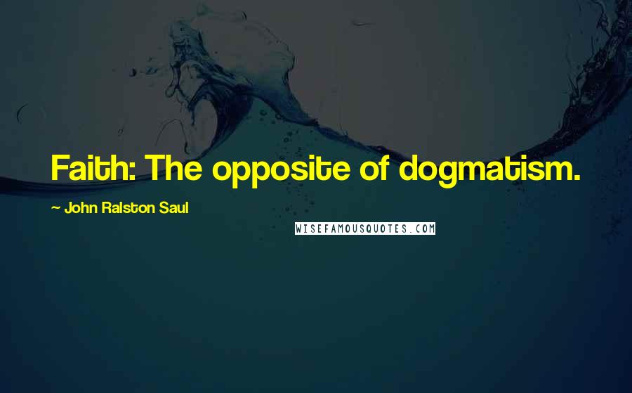 John Ralston Saul Quotes: Faith: The opposite of dogmatism.