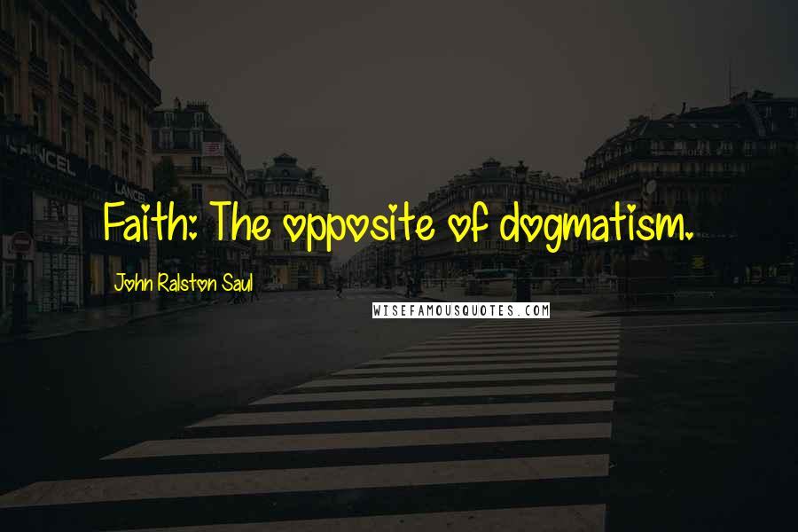 John Ralston Saul Quotes: Faith: The opposite of dogmatism.