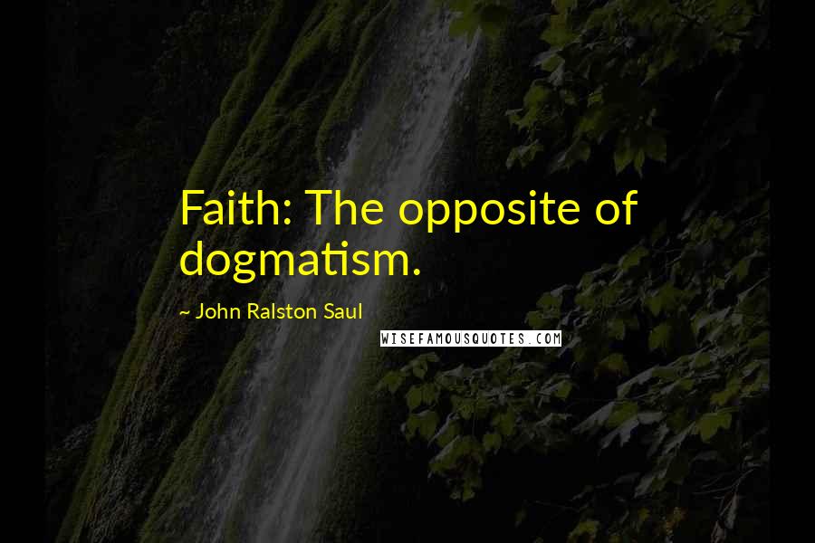 John Ralston Saul Quotes: Faith: The opposite of dogmatism.