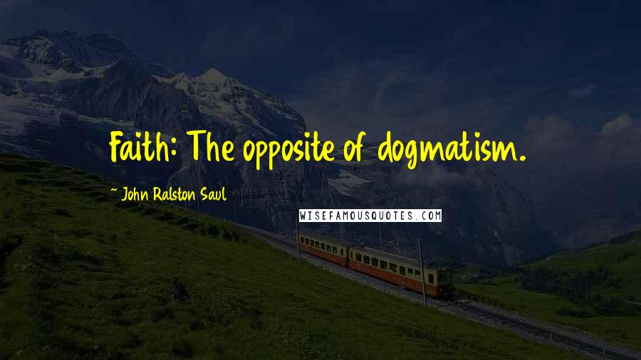 John Ralston Saul Quotes: Faith: The opposite of dogmatism.